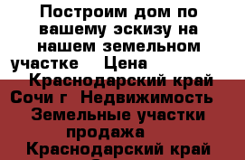 Построим дом по вашему эскизу на нашем земельном участке  › Цена ­ 3 000 000 - Краснодарский край, Сочи г. Недвижимость » Земельные участки продажа   . Краснодарский край,Сочи г.